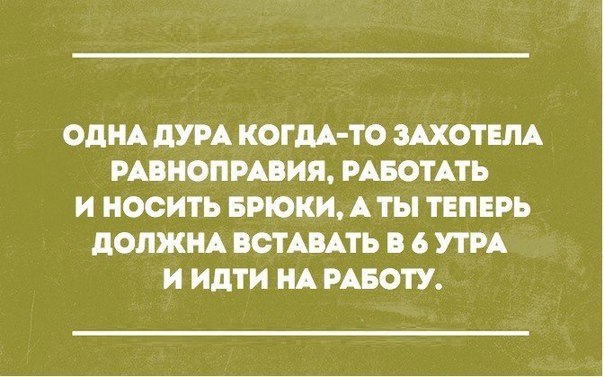 ОДНА дУРА КОГДА ТО ЗАХОТЕПА РАВНОПРАВИЯ РАБОТАТЬ И НОСИТЬ БРЮКИ А ТЫ ТЕПЕРЬ дОЛЖНА ВОТАВАТЬ В 6 УТРА И ИдТИ НА РАБОТУ