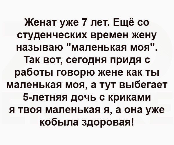 Женат уже 7 лет Ещё со студенческих времен жену называю маленькая моя Так вот сегодня придя с работы говорю жене как ты маленькая моя а тут выбегает 5 летняя дочь с криками я твоя маленькая я а она уже кобыла здоровая