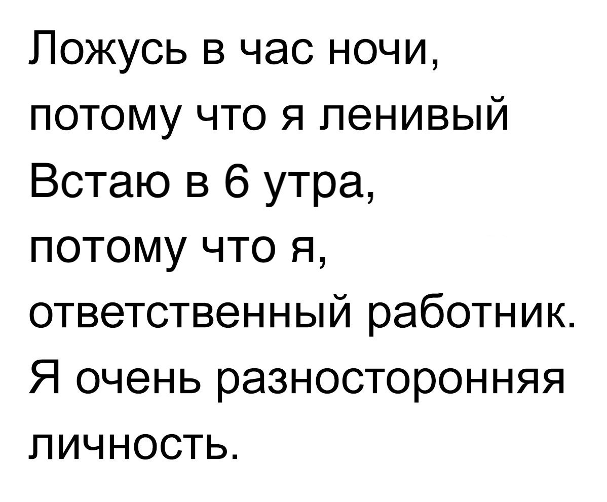 Пожусь в час ночи потому что я ленивый Встаю в 6 утра потому что я ответственный работник Я очень разносторонняя личность