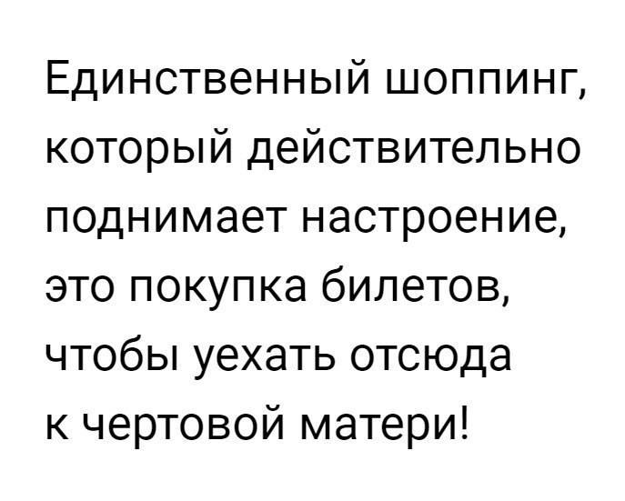 Единственный шоппинг который действительно поднимает настроение это покупка билетов чтобы уехать отсюда к чертовой матери