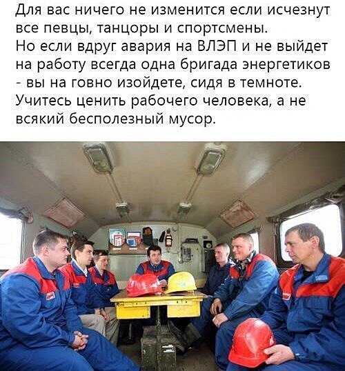Для вас ничего не изменится если исчезнут все певцы танцоры и спортсмены Но если вдруг авария на ВЛЭП и не выйдет на работу всегда одна бригада энергетиков вы на говно изойдете сидя в темноте Учитесь ценить рабочего человека а не всякий бесполезный мусор