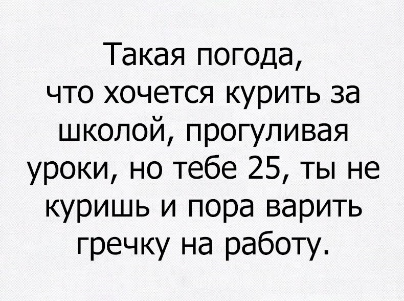 Такая погода что хочется курить за школой прогуливая уроки но тебе 25 ты не куришь и пора варить гречку на работу
