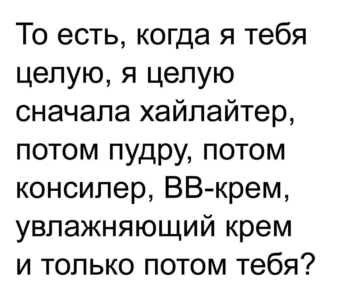 То есть когда я тебя целую я целую сначала хайлайтер потом пудру потом консилер ВВ крем увлажняющий крем и только потом тебя