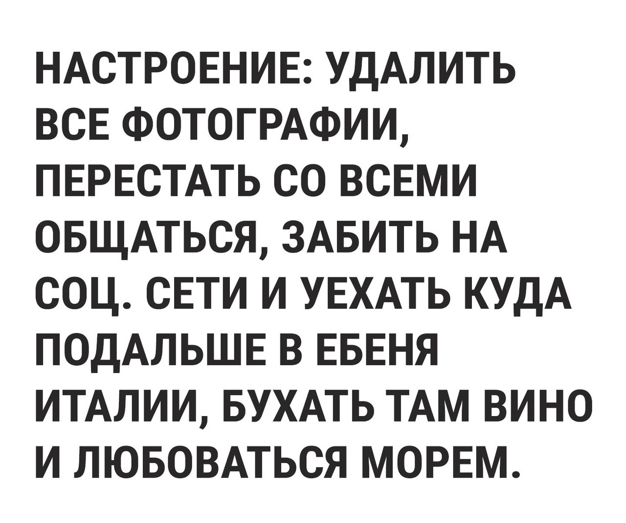 НАСТРОЕНИЕ УДАЛИТЬ всв ФОТОГРАФИИ ПЕРЕСТАТЬ со всвми овщмься ЗАБИТЬ НА соц свти И УЕХАТЬ КУДА ПОДАЛЬШЕ в ЕБЕНЯ ИТАЛИИ БУХАТЬ ТАМ вино И лювовмься морвм
