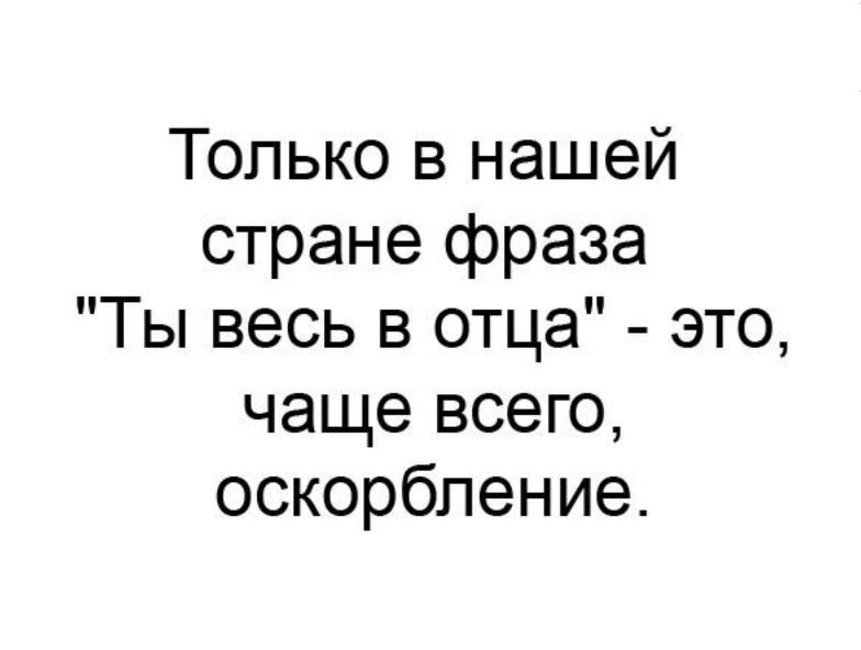 Только в нашей стране фраза Ты весь в отца это чаще всего оскорбление