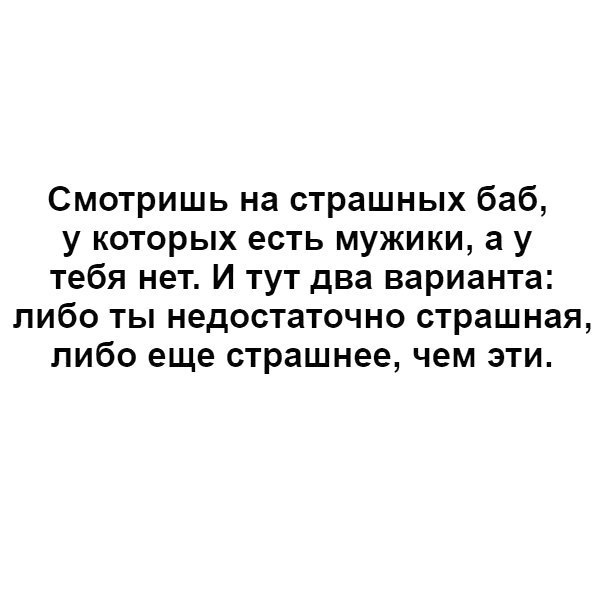 Смотришь на страшных баб у которых есть мужики а у тебя нет И тут два варианта либо ты недостаточно страшная либо еще страшнее чем эти