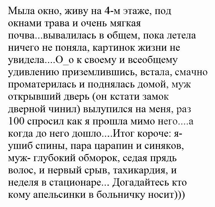Мыла окно живу на 4 м этаже под окнами трава И очень мягкая почвавывалилась в общем пока летела ничего не поняла картинок жизни не увиделаО_о к своему И всеобщему удивлению приземлившись встала смачно проматерилась и поднялась домой муж открывший Дверь он кстати замок дверной чинил вылупился на меня раз 100 спросил как я прошла мимо негоа когда до него дошлоИтог короче я ушиб спины пара царапин и 