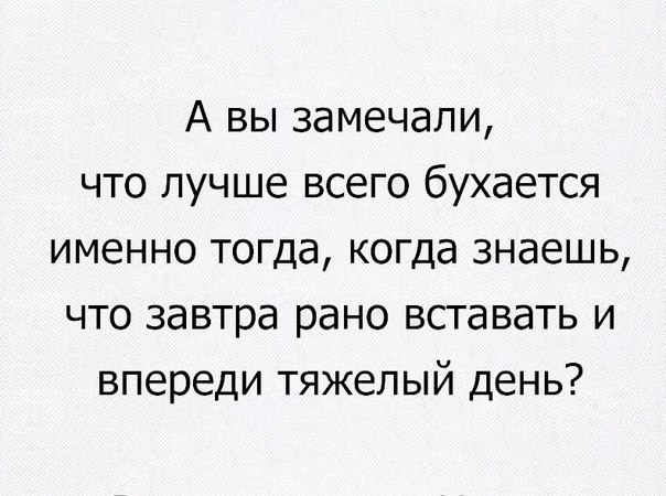 А вы замечали что лучше всего бухается именно тогда когда знаешь что завтра рано вставать и впереди тяжелый день