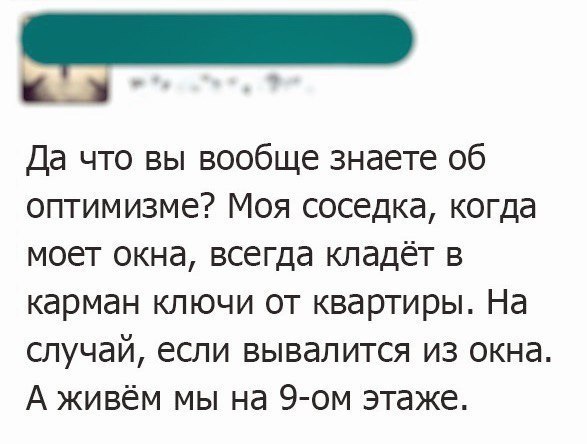 5 Да что вы вообще знаете об оптимизме Моя соседка когда моет окна всегда кладёт в карман ключи от квартиры На случай если вывалится из окна А живём мы на 9ом этаже