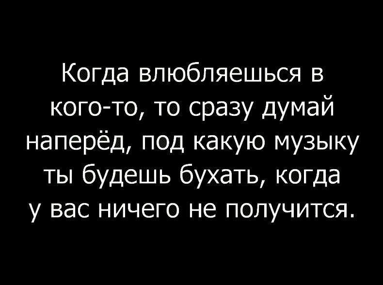 Когда влюбляешься в кого то то сразу думай наперёд под какую музыку ты будешь бухать когда у вас ничего не получится