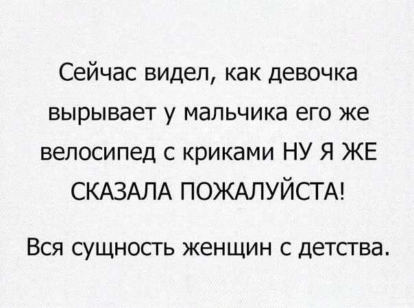 Сейчас видел как девочка вырывает у мальчика его же велосипед с криками НУ Я ЖЕ СКАЗАЛА ПОЖАЛУЙСТА ВСЯ СУЩНОСТЬ ЖЕНЩИН С ДЕТСТВЭ