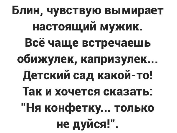 Блин чувствую вымирает настоящий мужик Всё чаще встречаешь обижулек капризулек детский сад какой то Так и хочется сказать Ня конфетку только не дуйся