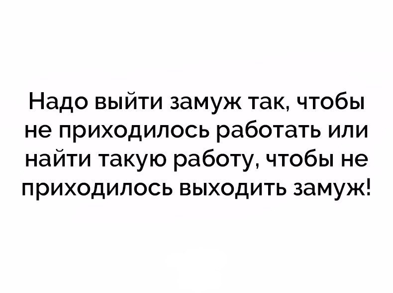 Надо выйти замуж так чтобы не приходилось работать или найти такую работу чтобы не приходилось выходить замуж