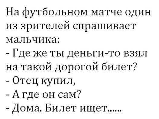 На футбольном матче один из зрителей спрашивает мальчика Где же ты деньги то взял на такой дорогой билет Отец купил А где он сам Дома Билет ищет