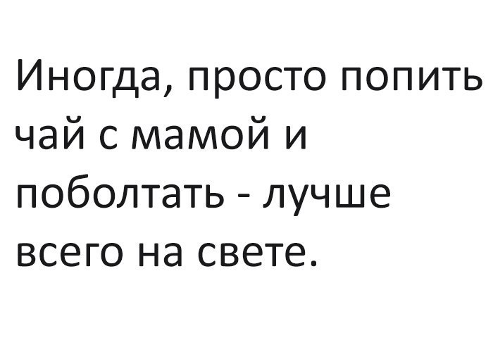 Иногда просто попить чай с мамой и поболтать лучше всего на свете