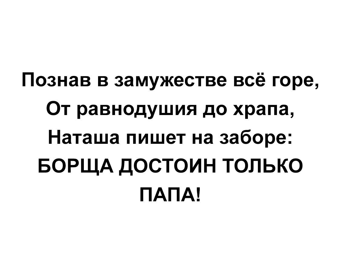 Познав в замужестве всё горе От равнодушия до храпа Наташа пишет на заборе БОРЩА дОСТОИН ТОЛЬКО ПАПА