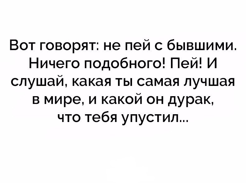 Вот говорят не пей с бывшими Ничего подобного Пей И слушай какая ты самая лучшая в мире и какой он дурак что тебя упустил
