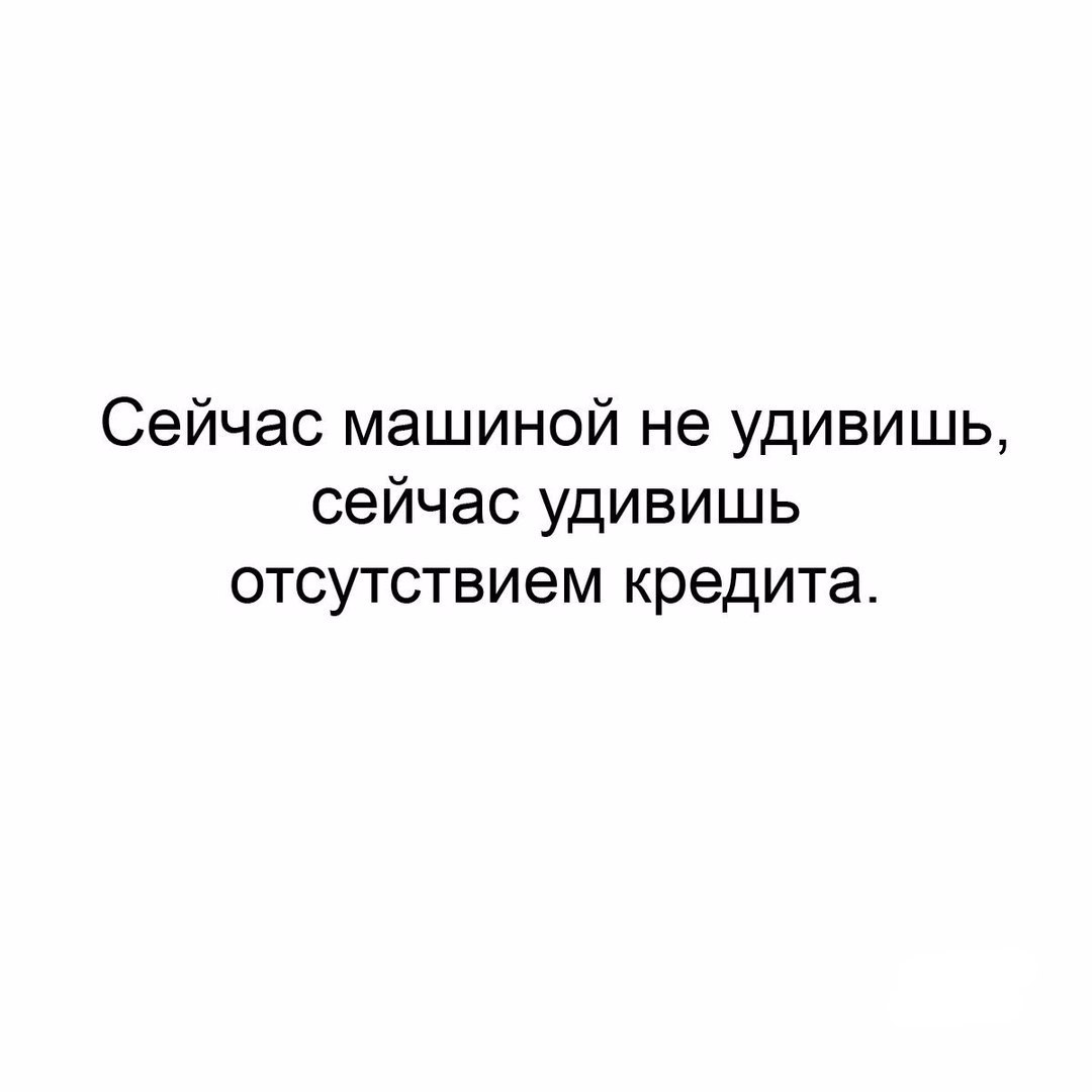 Сейчас машиной не удивишь сейчас удивишь отсутствием кредита