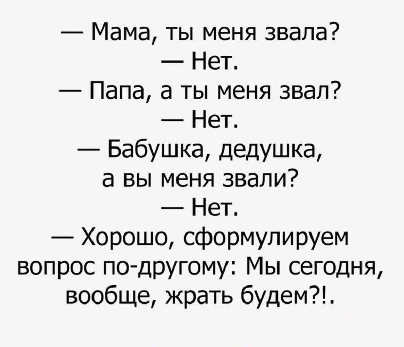 Мама ты меня звала Нет Папа а ты меня звал Нет Бабушка дедушка а вы меня звали Нет Хорошо сформулируем вопрос по другому Мы сегодня вообще жрать будем