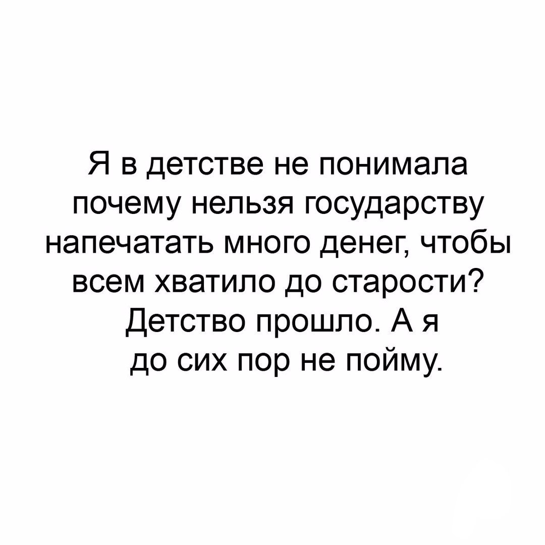 Я в детстве не понимала почему нельзя государству напечатать много денег чтобы всем хватило до старости Детство прошло А я до сих пор не пойму