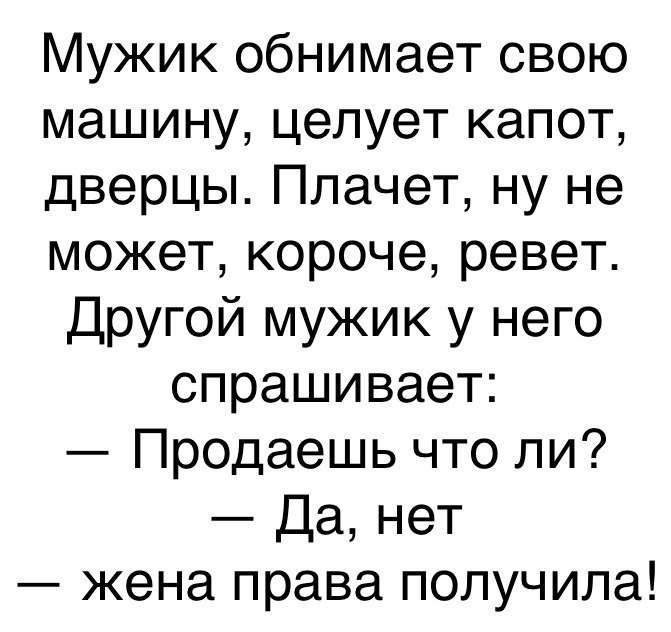 Мужик обнимает свою машину целует капот дверцы Плачет ну не может короче ревет Другой мужик у него спрашивает Продаешь что ли Да нет жена права получила