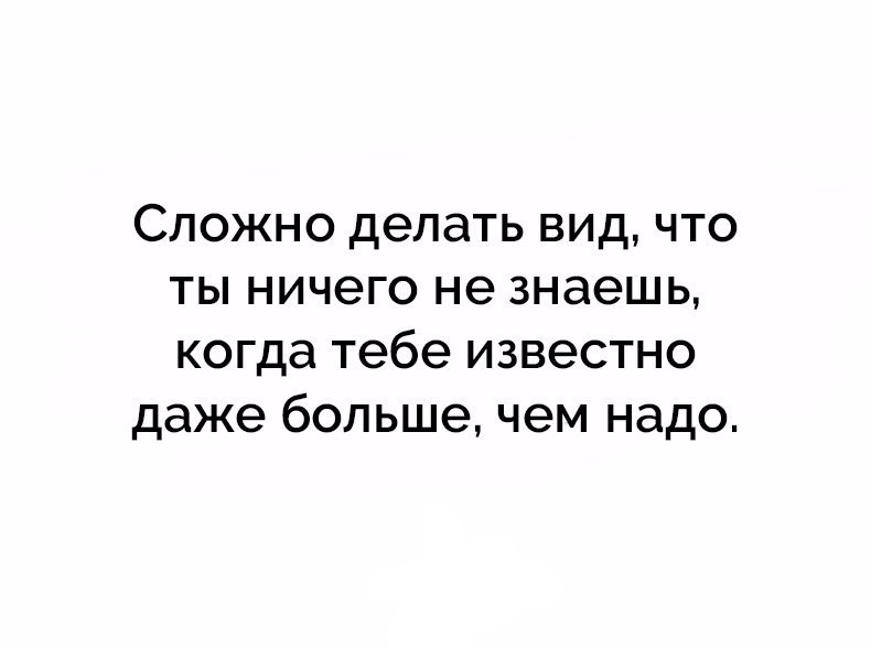 Некоторым даже. Когда тебе известно даже больше чем надо. Сложно делать вид что ты ничего не знаешь когда тебе известно. Самое сложное делать вид что ничего. Сложно делать вид.