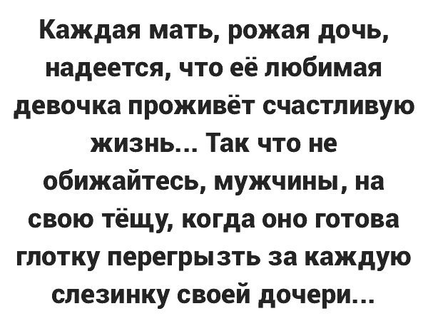 Каждая мать рожая дочь надеется что её любимая девочка проживёт счастливую жизнь Так что не обижайтесь мужчины на свою тёщу когда оно готова глотку перегрызть за каждую слезинку своей дочери