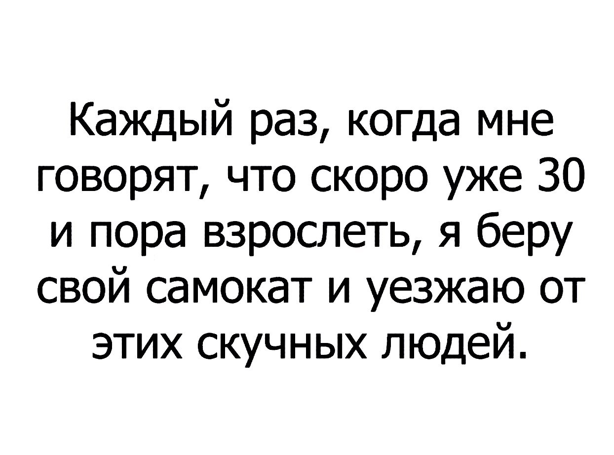 Каждый раз когда мне говорят что скоро уже 30 и пора взрослеть я беру свой самокат и уезжаю от этих скучных людей