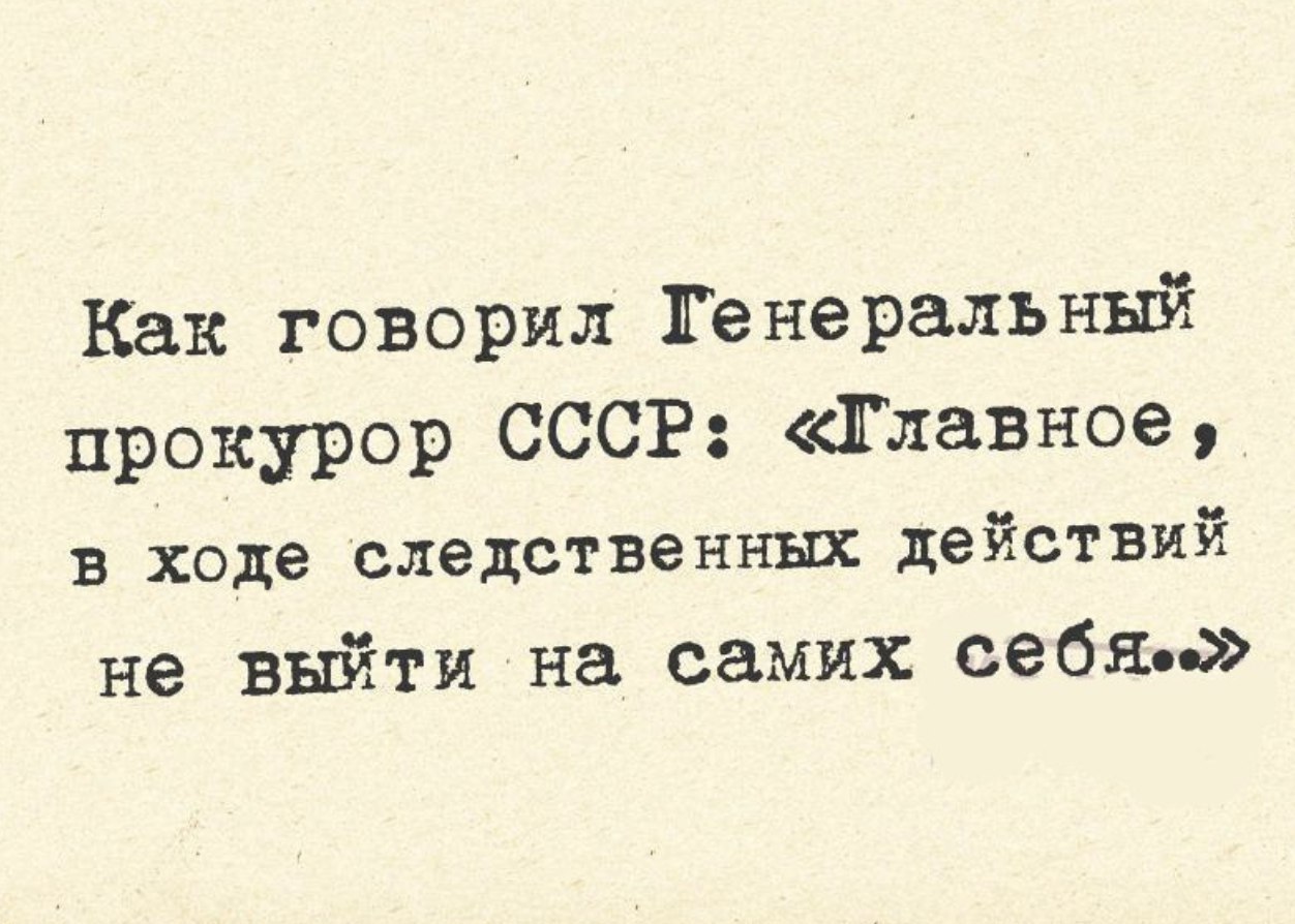 Выйди самой. Как говорил прокурор СССР. Главное в расследовании не выйти на самих себя. Главное в ходе следственных действий не выйти на самих себя. Как говорил генеральный прокурор СССР.