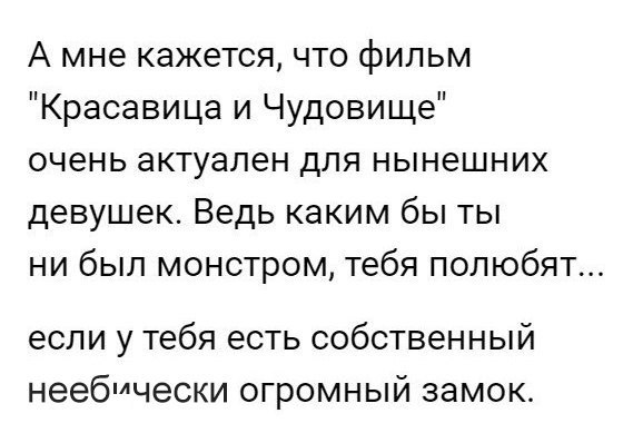 А мне кажется что фильм Красавица и Чудовище очень актуален для нынешних девушек Ведь каким бы ты ни был монстром тебя полюбят если у тебя есть собственный неебтчески огромный замок