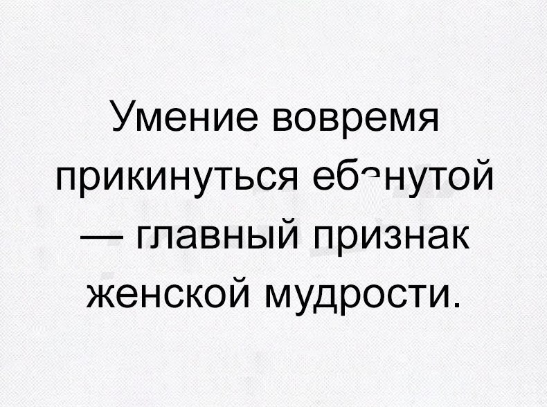 Умение вовремя прикинуться ебнутой главный признак женской мудрости