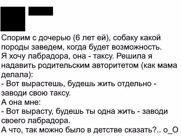 Спорим с дочерью 6 лет ей собаку какой породы заведем когда будет возможность Я хочу лабрадора она таксу Решила я надавить родительским авторитетом как мама делала Вот вырастешь будешь жить отдельно заводи свою таксу А она мне Вот вырасту будешь ты одна жить заводи своего лабрадора А что так можно было в детстве сказать о_О