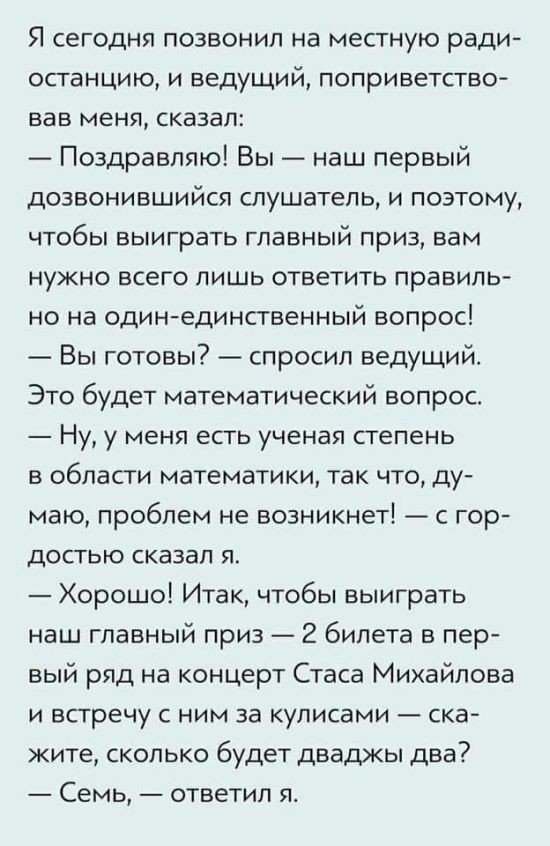 Я сегодня позвонил на местную ради останцию и ведущий поприветство вав меня сказал Поздравляю Вы наш первый дозвонившийся слушатель и поэтому ЧТОбЫ ВЫИГРЗТЬ ГЛЭВНЫЙ ПРИЗ вам нужно всего лишь ответить правиль но на одинединственный вопрос Вы готовы спросил ведущий Это будет математический вопрос Ну у меня есть ученая степень в области математики так что ду маю проблем не возникнет с гор достью сказ