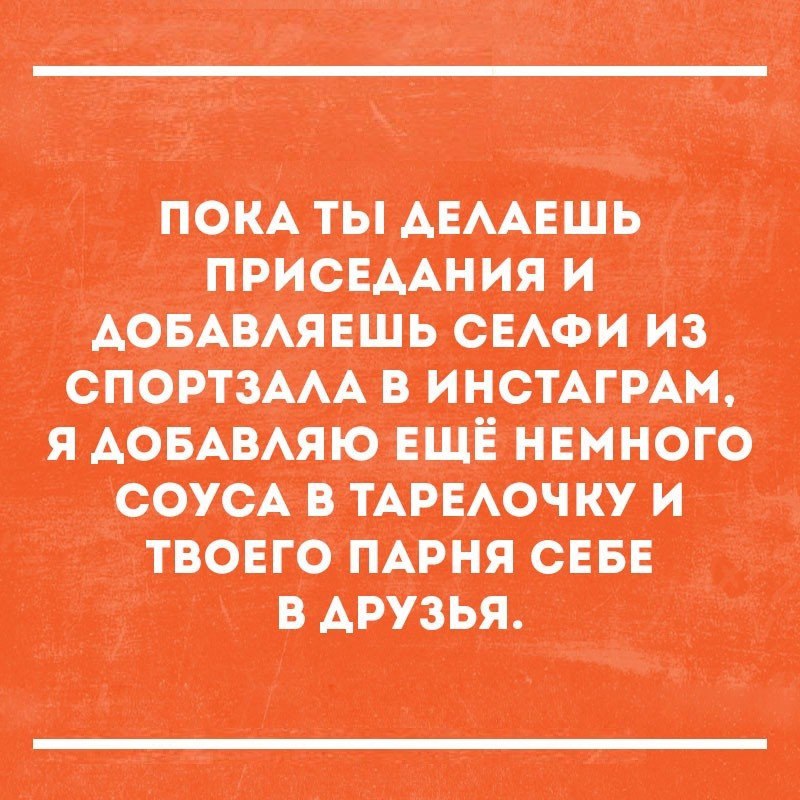 ПОКА ТЫ ДЕЛАЕШЬ ПРИСЕДАНИЯ И ДОБАВЛЯЕШЬ СЕЛФИ ИЗ СПОРТЗАЛА В ИНСТАГРАМ Я ДОБАВЛЯЮ ЕЩЁ НЕМНОГО СОУСА В ТАРЕЛОЧКУ И ТВОЕГО ПАРНЯ СЕБЕ В ДРУЗЬЯ