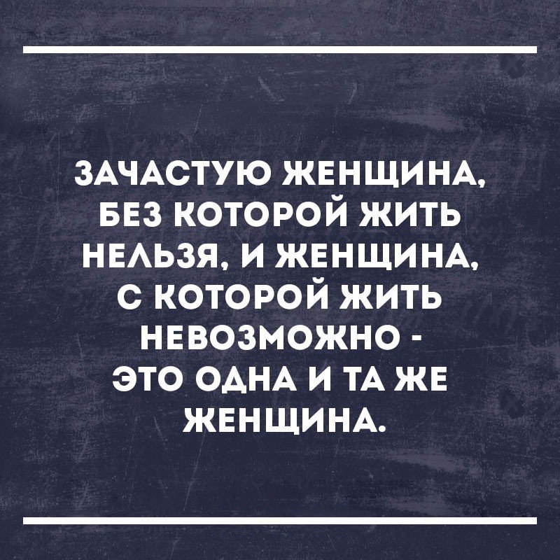 ЗАЧАСТУЮ ЖЕНЩИНА БЕЗ которой жить НЕАЬЗЯ и ЖЕНЩИНА с которой жить нввозможно это ОАНА и ТА жв ЖЕНЩИНА