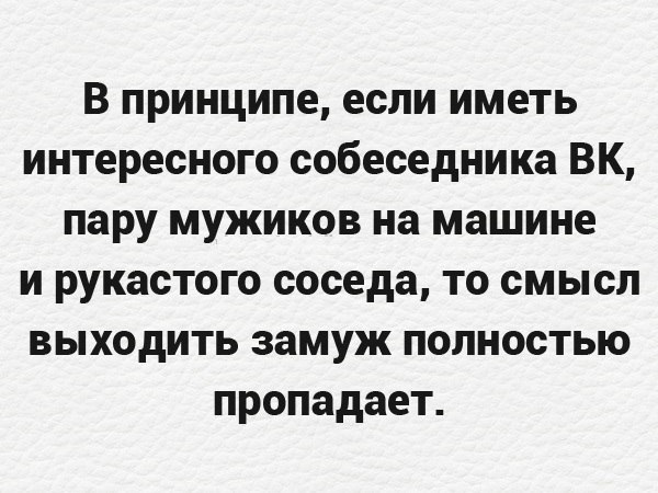 В принципе если иметь интересного собеседника ВК пару мужиков на машине и рукастого соседа то смысл выходить замуж полностью пропадает