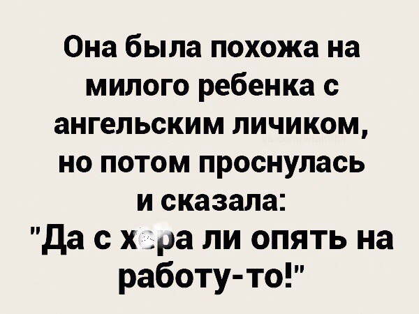 Она была похожа на МИЛОГО ребенка с ангельским ЛИЧИКОМ НО ПОТОМ проснулась И сказала да с х ра ли опять на работу то
