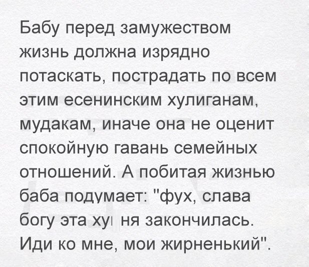 Бабу перед замужеством жизнь допжна изрядно потаскать пострадать по всем этим есенинским хупиганам мудакам иначе она не оценит спокойную гавань семейных отношений А побитая жизнью баба подумает фух слава богу эта хут ня закончилась Иди ко мне мои жирненький