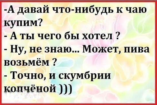 А давай что нибудь к чаю купим А ты чего бы хотел Ну не знаю Может пива возьмём Точно и скумбрии копчёной