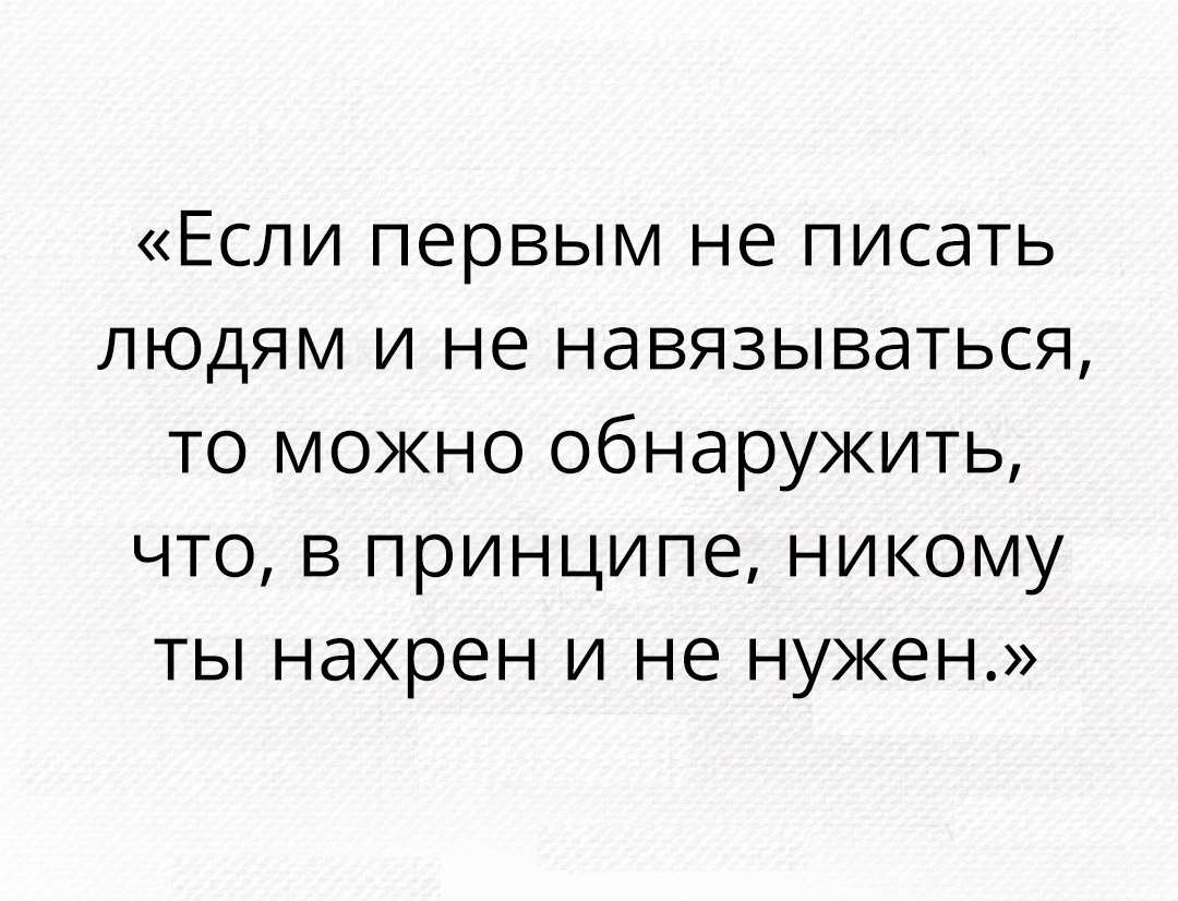 Если первым не писать людям и не навязываться то можно обнаружить что в принципе никому ты нахрен и не нужен