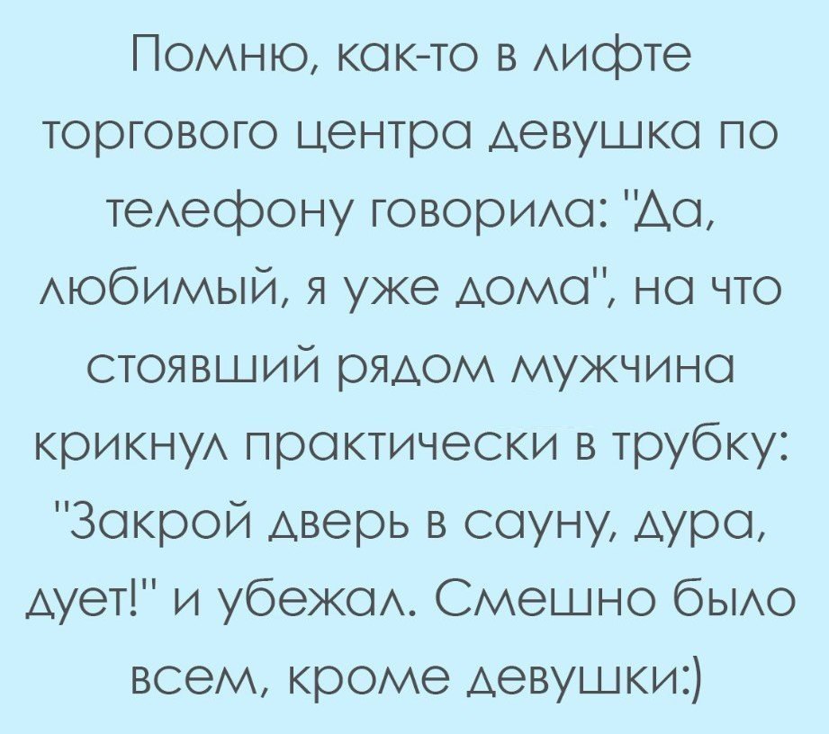 Помню кокто в Аифте торгового центро девушка по теАеорону говорИАо Ао АЮбИМЫЙ я уже АОМО но что стоявший рядом мужчино крикнуА проктически в трубку Зокрой дверь в соуну Аура дует и убежо Смешно быо всем кроме девушки