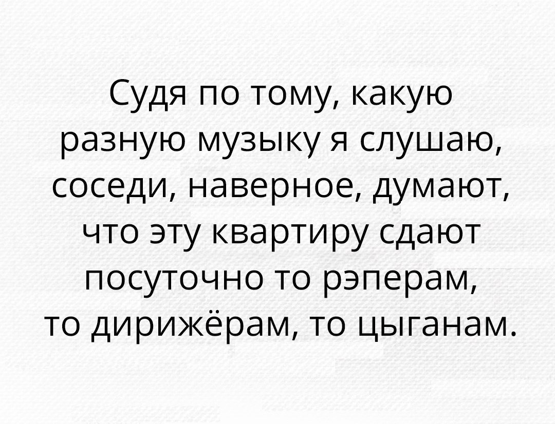 Судя по тому какую разную музыку я слушаю соседи наверное думают что эту ква рти ру сдают посуточно то рэперам то дирижёрам то цыганам