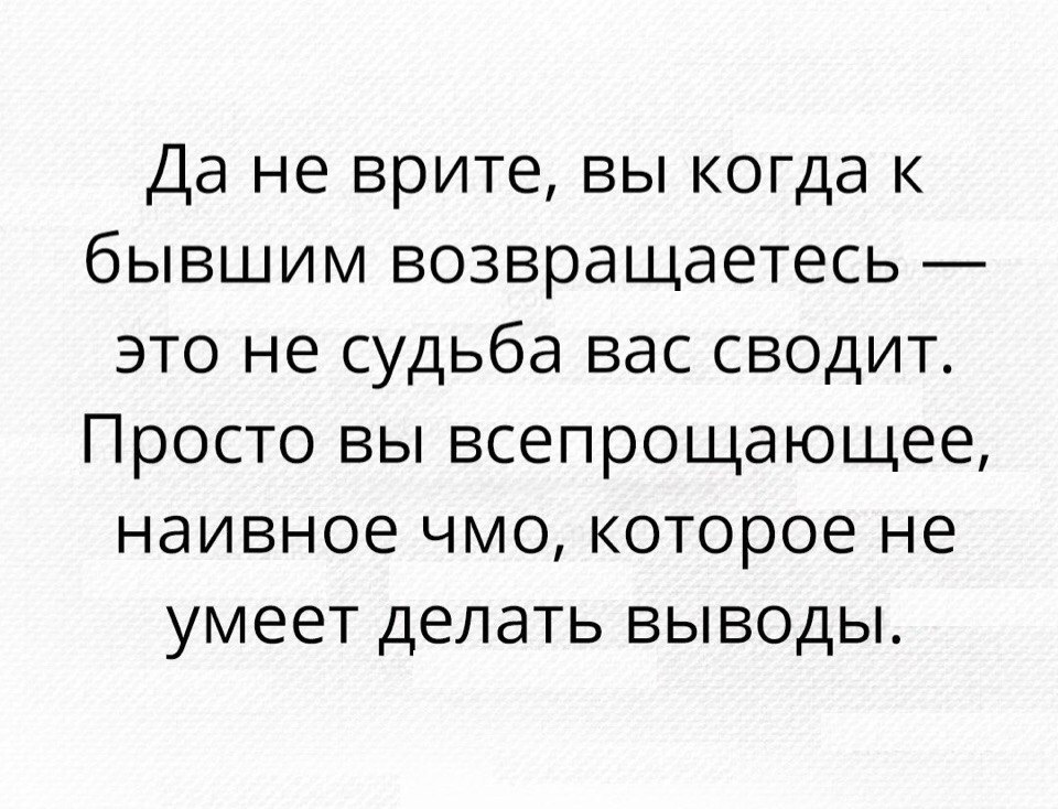 Да не врите вы когда к бывшим возвращаетесь это не судьба вас сводит Просто вы всепрощающее наивное чмо которое не умеет делать выводы