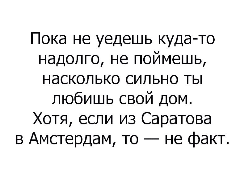 Пока не уедешь куда то надолго не поймешь насколько сильно ты любишь свой дом Хотя если из Саратова в Амстердам то не факт