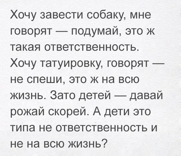 Хочу завести собаку мне говорят подумай это ж такая ответственность Хочу татуировку говорят не спеши это ж на всю жизнь Зато детей давай рожай скорей А дети это типа не ответственность и не на всю жизнь