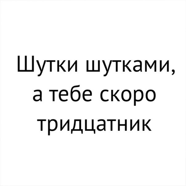 Шутки шутками а тебе скоро тридцатник