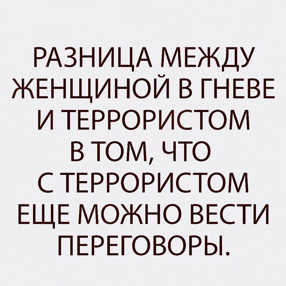 РАЗНИЦА МЕЖДУ ЖЕНЩИНОЙ В ГНЕВЕ И ТЕРРОРИСТОМ В ТОМ ЧТО С ТЕРРОРИСТОМ ЕЩЕ МОЖНО ВЕСТИ ПЕРЕГОВОРЫ