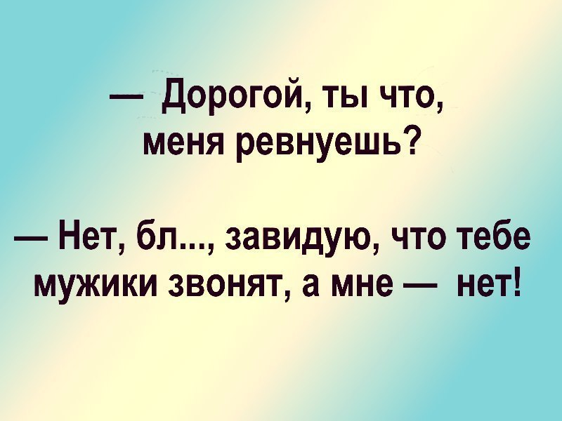 Дорогой ты что меня ревнуешь Нет бл завидую что тебе мужики звонят а мне нет