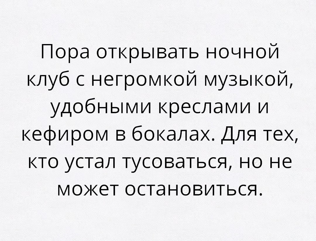 Пора открывать ночной клуб с негромкой музыкой удобными креслами и кефиром в бокалах Для тех кто устал тусоваться но не может остановиться