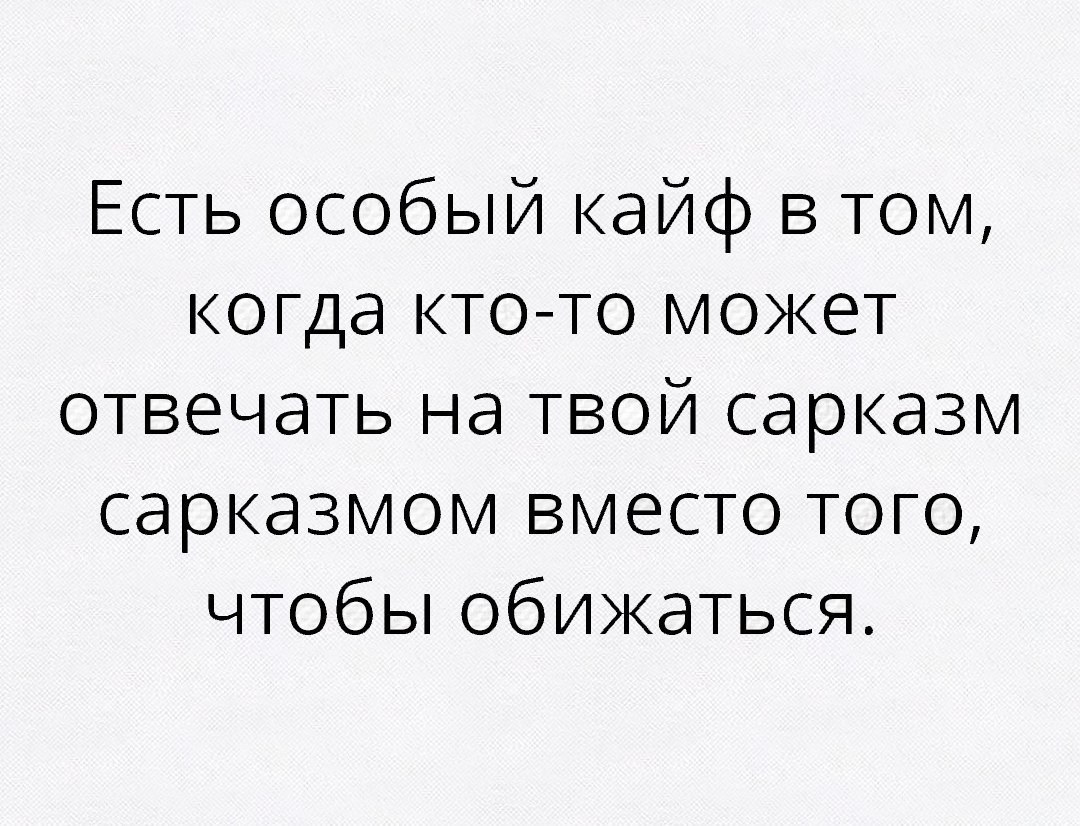 Есть особый кайф в том когда кто то может отвечать на твой сарказм сарказмом вместо того чтобы обижаться